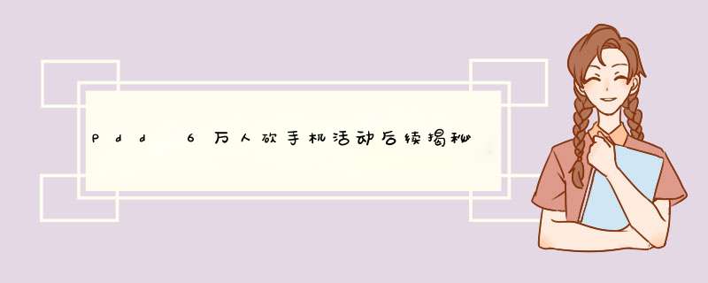 Pdd 6万人砍手机活动后续揭秘：原因分析及生活技巧分享